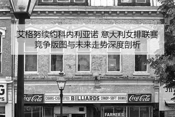 艾格努续约科内利亚诺 意大利女排联赛竞争版图与未来走势深度剖析