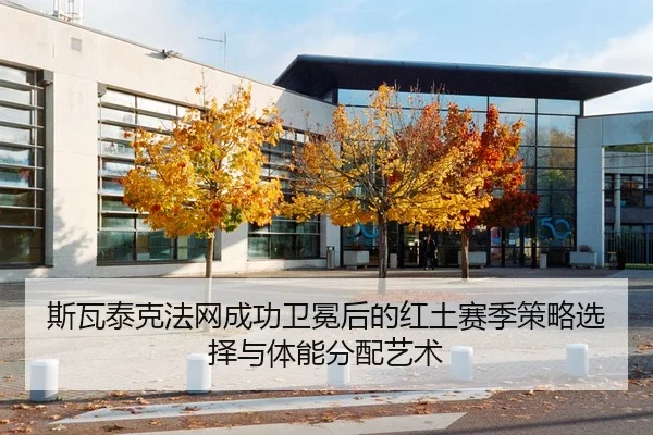 斯瓦泰克法网成功卫冕后的红土赛季策略选择与体能分配艺术