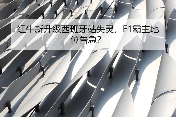 红牛新升级西班牙站失灵，F1霸主地位告急？