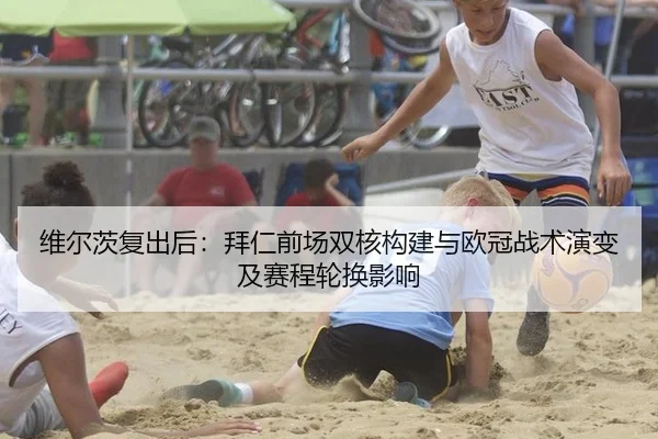维尔茨复出后：拜仁前场双核构建与欧冠战术演变及赛程轮换影响