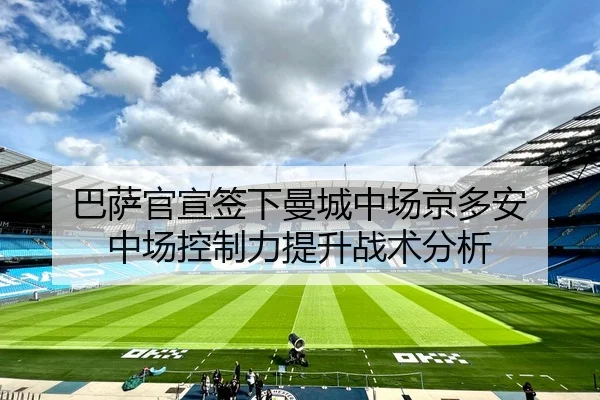 巴萨官宣签下曼城中场京多安 中场控制力提升战术分析