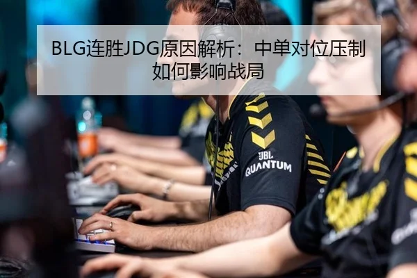 BLG连胜JDG原因解析：中单对位压制如何影响战局