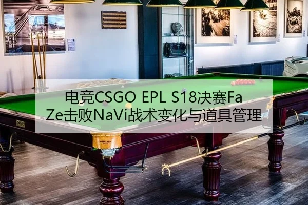电竞CSGO EPL S18决赛FaZe击败NaVi战术变化与道具管理