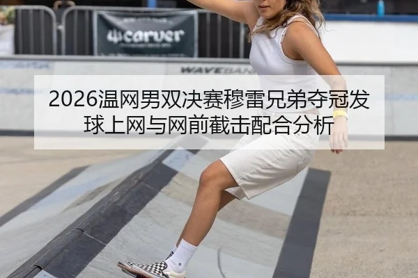 2026温网男双决赛穆雷兄弟夺冠发球上网与网前截击配合分析